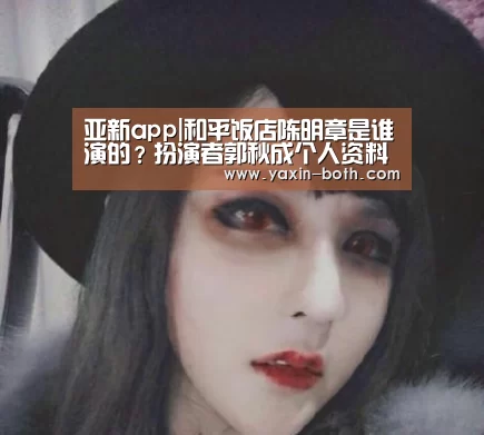 亚新app|和平饭店陈明章是谁演的？扮演者郭秋成个人资料(图1)